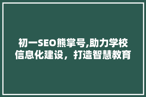 初一SEO熊掌号,助力学校信息化建设，打造智慧教育新生态