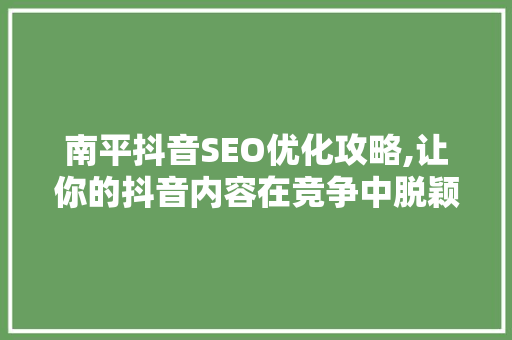 南平抖音SEO优化攻略,让你的抖音内容在竞争中脱颖而出