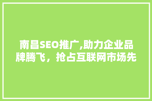 南昌SEO推广,助力企业品牌腾飞，抢占互联网市场先机