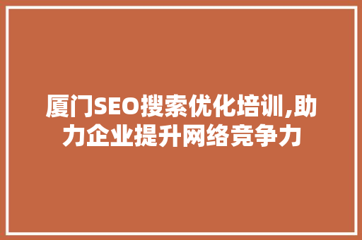 厦门SEO搜索优化培训,助力企业提升网络竞争力