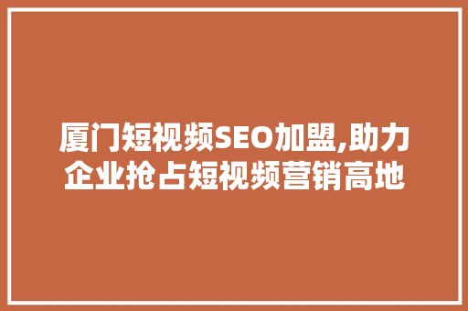 厦门短视频SEO加盟,助力企业抢占短视频营销高地