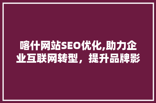 喀什网站SEO优化,助力企业互联网转型，提升品牌影响力
