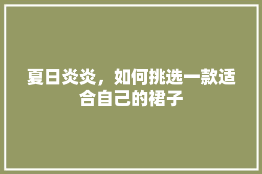 夏日炎炎，如何挑选一款适合自己的裙子