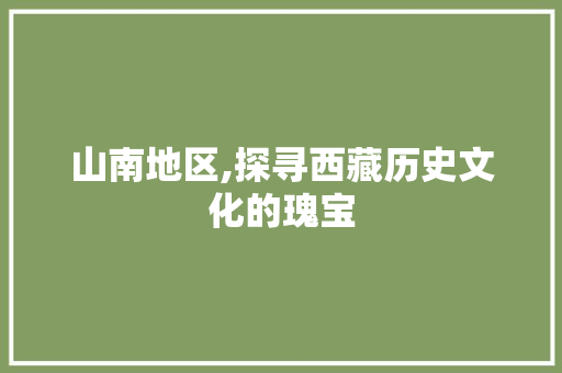 山南地区,探寻西藏历史文化的瑰宝