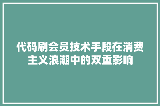 代码刷会员技术手段在消费主义浪潮中的双重影响