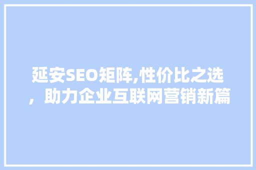 延安SEO矩阵,性价比之选，助力企业互联网营销新篇章