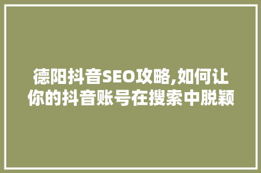 德阳抖音SEO攻略,如何让你的抖音账号在搜索中脱颖而出