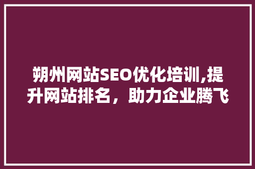 朔州网站SEO优化培训,提升网站排名，助力企业腾飞