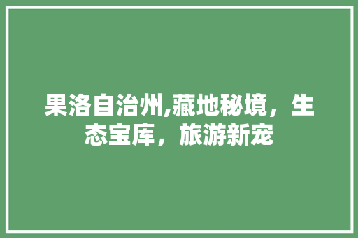 果洛自治州,藏地秘境，生态宝库，旅游新宠