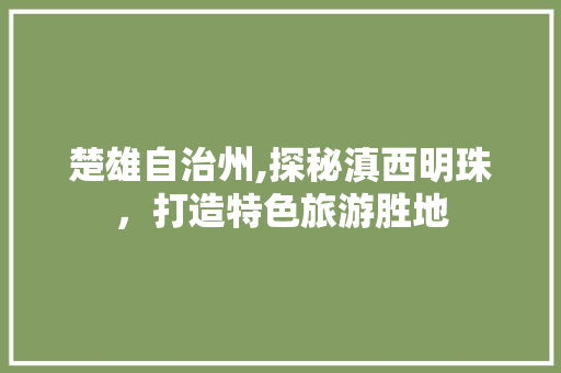 楚雄自治州,探秘滇西明珠，打造特色旅游胜地  第1张
