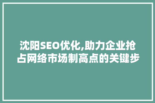 沈阳SEO优化,助力企业抢占网络市场制高点的关键步骤