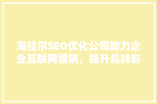 海拉尔SEO优化公司助力企业互联网营销，提升品牌影响力
