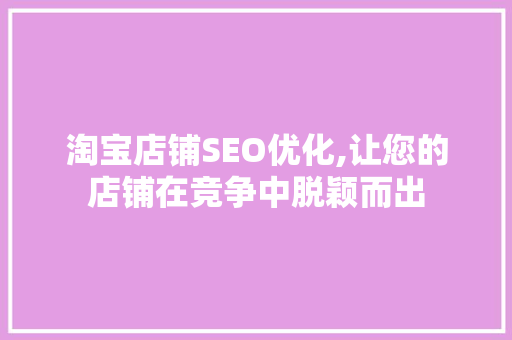 淘宝店铺SEO优化,让您的店铺在竞争中脱颖而出