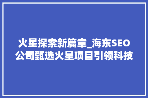 火星探索新篇章_海东SEO公司甄选火星项目引领科技未来