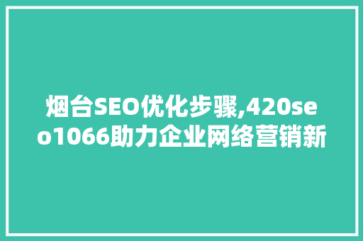 烟台SEO优化步骤,420seo1066助力企业网络营销新篇章