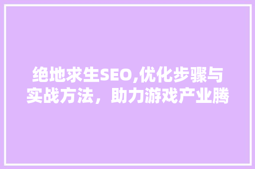 绝地求生SEO,优化步骤与实战方法，助力游戏产业腾飞