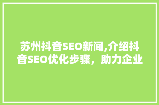 苏州抖音SEO新闻,介绍抖音SEO优化步骤，助力企业抢占流量红利