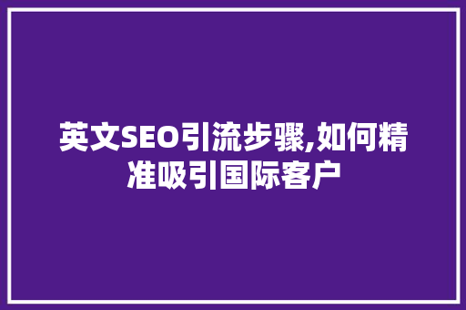 英文SEO引流步骤,如何精准吸引国际客户
