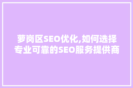 萝岗区SEO优化,如何选择专业可靠的SEO服务提供商