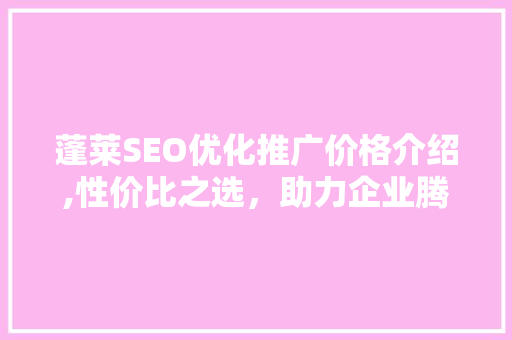 蓬莱SEO优化推广价格介绍,性价比之选，助力企业腾飞