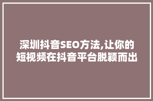 深圳抖音SEO方法,让你的短视频在抖音平台脱颖而出  第1张