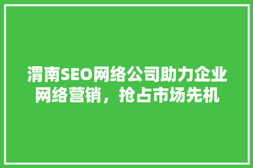 渭南SEO网络公司助力企业网络营销，抢占市场先机
