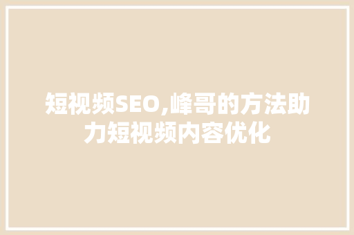 短视频SEO,峰哥的方法助力短视频内容优化