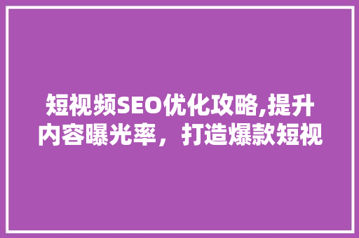 短视频SEO优化攻略,提升内容曝光率，打造爆款短视频