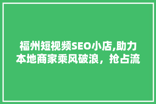 福州短视频SEO小店,助力本地商家乘风破浪，抢占流量高地
