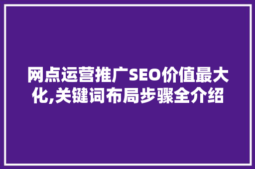 网点运营推广SEO价值最大化,关键词布局步骤全介绍