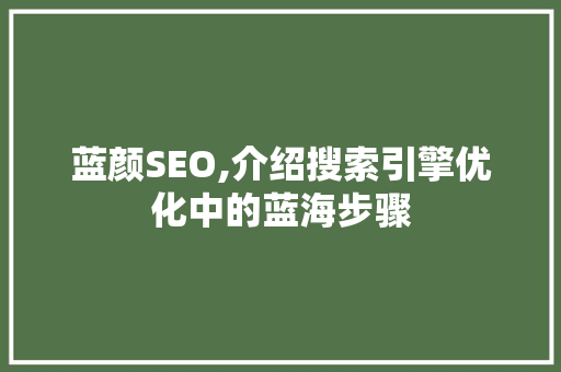 蓝颜SEO,介绍搜索引擎优化中的蓝海步骤