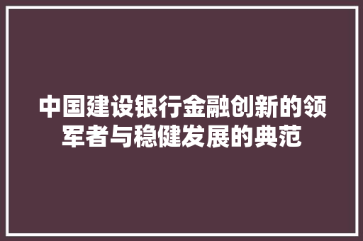 中国建设银行金融创新的领军者与稳健发展的典范