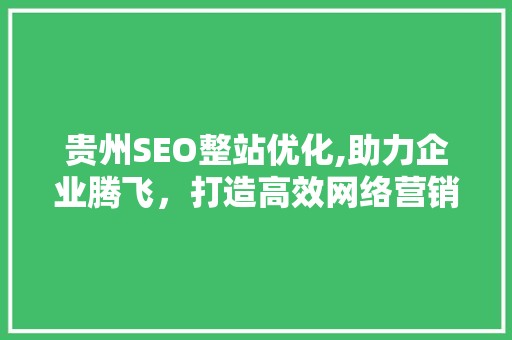 贵州SEO整站优化,助力企业腾飞，打造高效网络营销平台