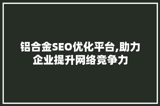 铝合金SEO优化平台,助力企业提升网络竞争力