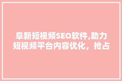 阜新短视频SEO软件,助力短视频平台内容优化，抢占流量高地