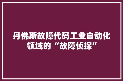 丹佛斯故障代码工业自动化领域的“故障侦探”