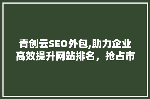 青创云SEO外包,助力企业高效提升网站排名，抢占市场先机