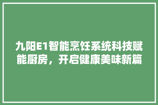 九阳E1智能烹饪系统科技赋能厨房，开启健康美味新篇章