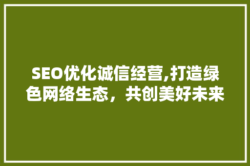 SEO优化诚信经营,打造绿色网络生态，共创美好未来  第1张