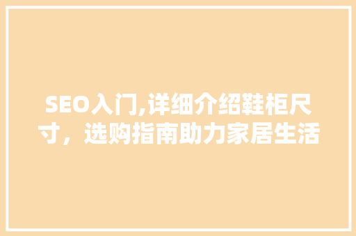 SEO入门,详细介绍鞋柜尺寸，选购指南助力家居生活品质提升