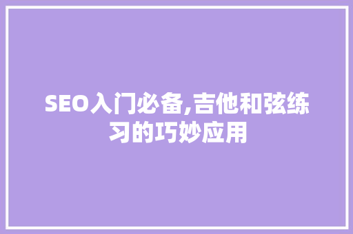 SEO入门必备,吉他和弦练习的巧妙应用