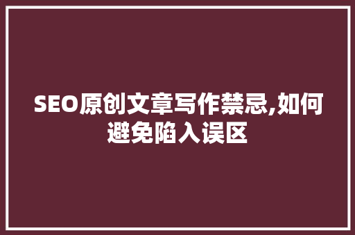 SEO原创文章写作禁忌,如何避免陷入误区