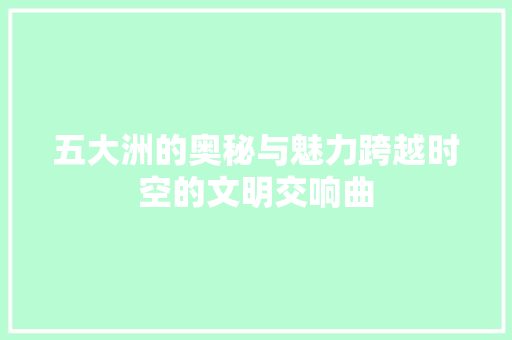 五大洲的奥秘与魅力跨越时空的文明交响曲