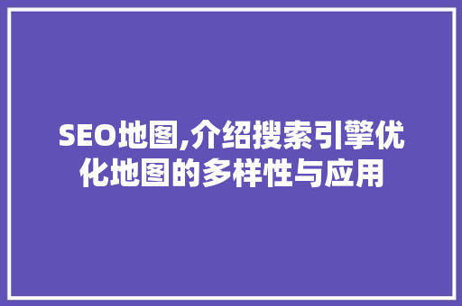 SEO地图,介绍搜索引擎优化地图的多样性与应用