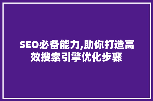 SEO必备能力,助你打造高效搜索引擎优化步骤
