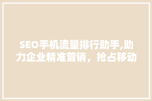 SEO手机流量排行助手,助力企业精准营销，抢占移动流量高地