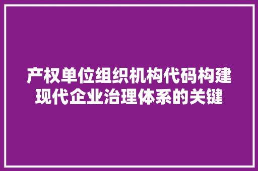 产权单位组织机构代码构建现代企业治理体系的关键