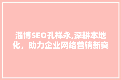 淄博SEO孔祥永,深耕本地化，助力企业网络营销新突破
