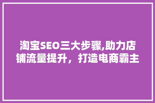 淘宝SEO三大步骤,助力店铺流量提升，打造电商霸主