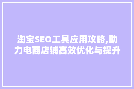 淘宝SEO工具应用攻略,助力电商店铺高效优化与提升排名